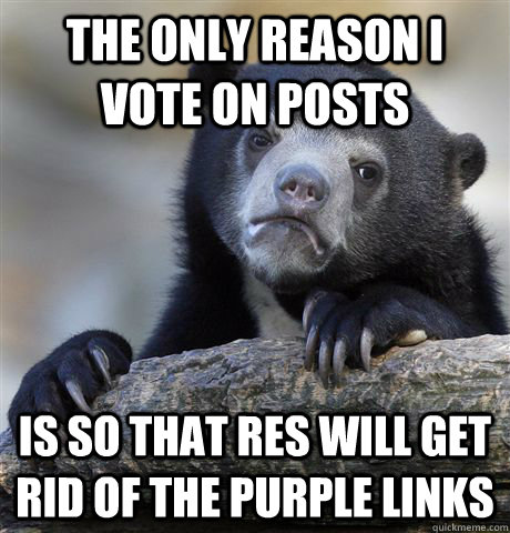 The only reason i vote on posts is so that res will get rid of the purple links  Confession Bear