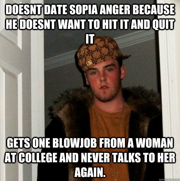 Doesnt date Sopia Anger because he doesnt want to hit it and quit it Gets one blowjob from a woman at college and never talks to her again.  Scumbag Steve