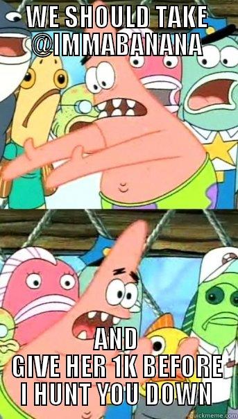 WE SHOULD TAKE @IMMABANANA AND GIVE HER 1K BEFORE I HUNT YOU DOWN Push it somewhere else Patrick