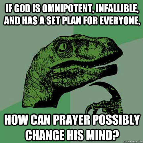 if god is omnipotent, infallible, and has a set plan for everyone, how can prayer possibly change his mind? - if god is omnipotent, infallible, and has a set plan for everyone, how can prayer possibly change his mind?  Philosoraptor