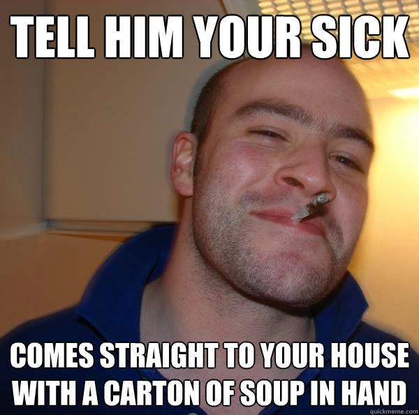 tell him your sick comes straight to your house with a carton of soup in hand - tell him your sick comes straight to your house with a carton of soup in hand  Misc