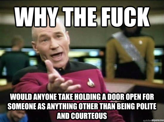 Why the fuck would anyone take holding a door open for someone as anything other than being polite and courteous  Annoyed Picard HD