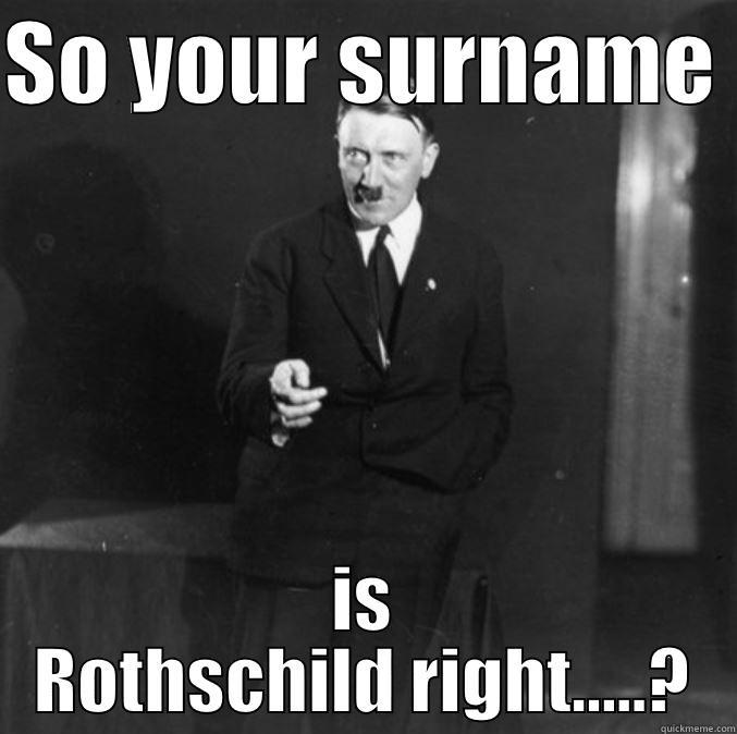 SO YOUR SURNAME  IS ROTHSCHILD RIGHT.....? Misc