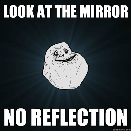 look at the mirror no reflection  Forever Alone