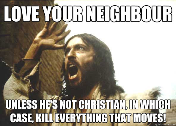 LOVE YOUR NEIGHBOUR UNLESS HE'S NOT CHRISTIAN, IN WHICH CASE, KILL EVERYTHING THAT MOVES! - LOVE YOUR NEIGHBOUR UNLESS HE'S NOT CHRISTIAN, IN WHICH CASE, KILL EVERYTHING THAT MOVES!  INSANITY JESUS