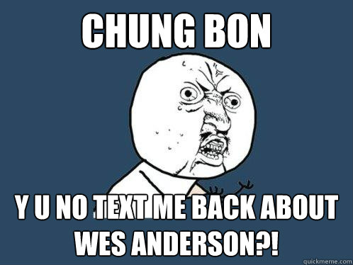 Chung Bon y u no text me back about wes anderson?!  Y U No