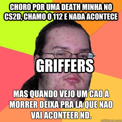 choro por uma death minha no cs2d, chamo o 112 e nada acontece mas quando vejo um cao a morrer deixa pra la que nao vai aconteçer nd.  Griffers  Butthurt Dweller