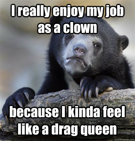 I really enjoy my job as a clown because I kinda feel like a drag queen - I really enjoy my job as a clown because I kinda feel like a drag queen  Confession Bear