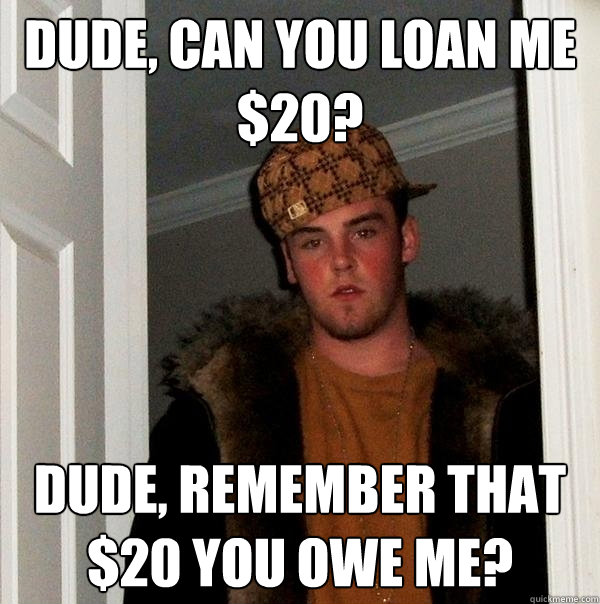 Dude, can you loan me $20? Dude, remember that $20 you owe me?  Scumbag Steve