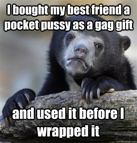 I bought my best friend a pocket pussy as a gag gift and used it before I wrapped it   Confession Bear