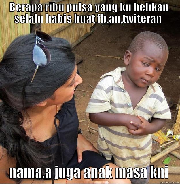 BERAPA RIBU PULSA YANG KU BELIKAN SELALU HABIS BUAT FB.AN,TWITERAN  NAMA.A JUGA ANAK MASA KNI Skeptical Third World Kid