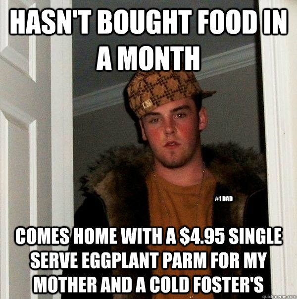 hasn't bought food in a month comes home with a $4.95 single serve Eggplant Parm for my mother and a cold Foster's #1 Dad - hasn't bought food in a month comes home with a $4.95 single serve Eggplant Parm for my mother and a cold Foster's #1 Dad  Scumbag Steve