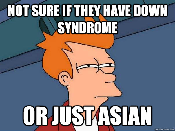 Not sure if they have down syndrome  or just asian  Futurama Fry