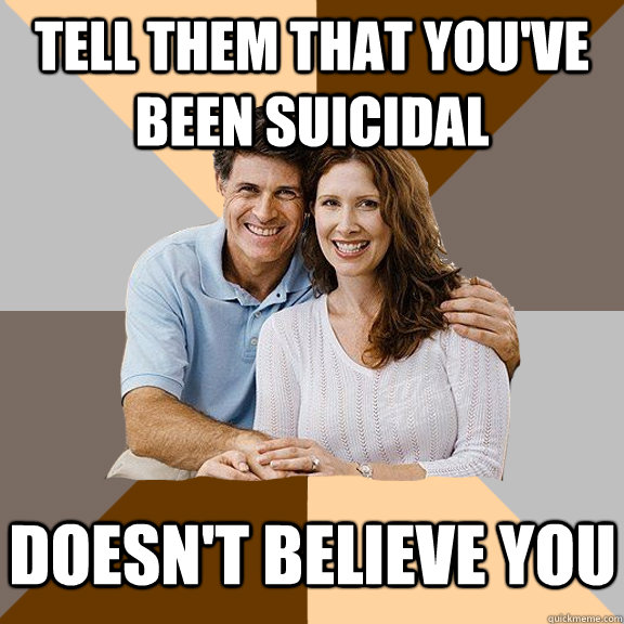 Tell them that you've been suicidal Doesn't believe you - Tell them that you've been suicidal Doesn't believe you  Scumbag Parents