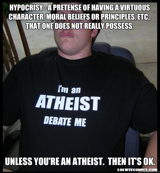 Hypocrisy - a pretense of having a virtuous character, moral beliefs or principles, etc., that one does not really possess. Unless you're an atheist.  Then it's ok.  Scumbag Atheist