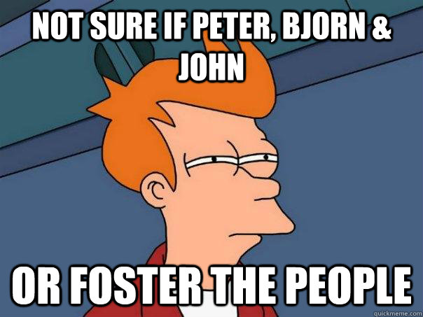 Not sure if Peter, Bjorn & John Or Foster the People  Futurama Fry