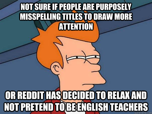 Not sure if people are purposely misspelling titles to draw more attention Or reddit has decided to relax and not pretend to be english teachers  Futurama Fry