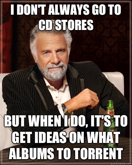 I don't always go to cd stores but when I do, it's to get ideas on what albums to torrent - I don't always go to cd stores but when I do, it's to get ideas on what albums to torrent  The Most Interesting Man In The World