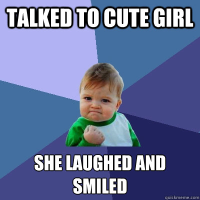 Talked to cute girl She laughed and smiled
  Success Kid