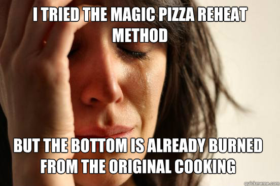 I tried the magic pizza reheat method But the bottom is already burned from the original cooking - I tried the magic pizza reheat method But the bottom is already burned from the original cooking  First World Problems