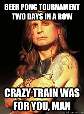 beer pong tournament two days in a row crazy train was for you, man - beer pong tournament two days in a row crazy train was for you, man  Condescending Ozzy