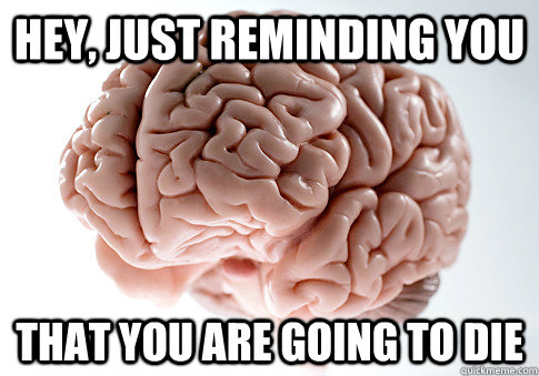 hey, just reminding you that you are going to die  Scumbag Brain