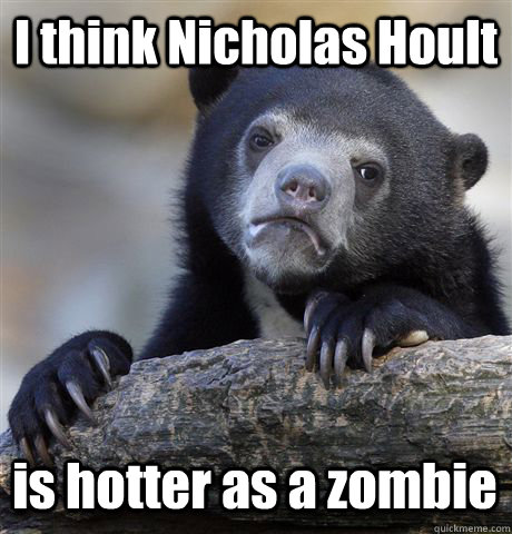 I think Nicholas Hoult is hotter as a zombie  Confession Bear