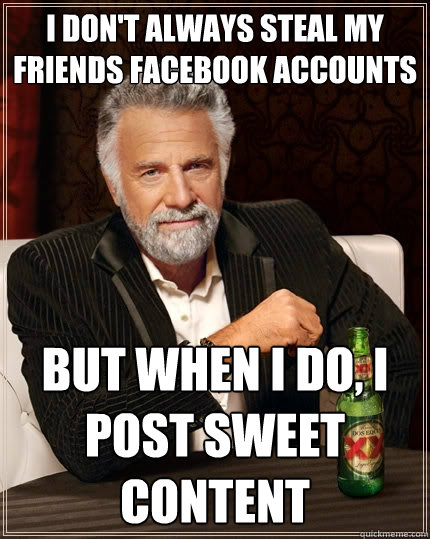 I don't always steal my friends Facebook Accounts But when I do, I post sweet content - I don't always steal my friends Facebook Accounts But when I do, I post sweet content  The Most Interesting Man In The World