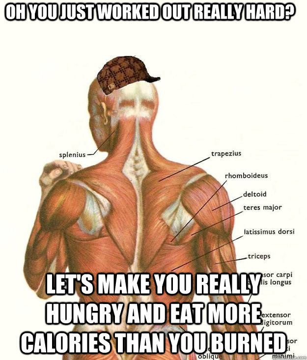 Oh you just worked out really hard? Let's make you really hungry and eat more calories than you burned  Scumbag body