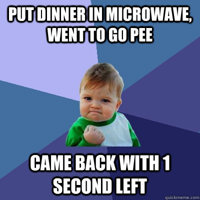 Put dinner in microwave, went to go pee Came back with 1 second left  Success Kid