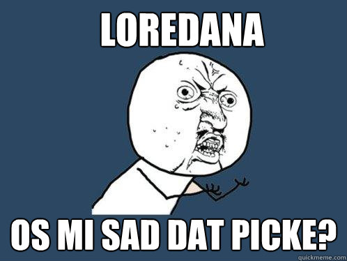 Loredana os mi sad dat picke? - Loredana os mi sad dat picke?  Y U No