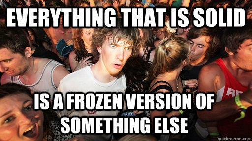 Everything that is solid is a frozen version of something else - Everything that is solid is a frozen version of something else  Sudden Clarity Clarence