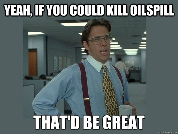 Yeah, if you could kill Oilspill That'd be great  Office Space Lumbergh