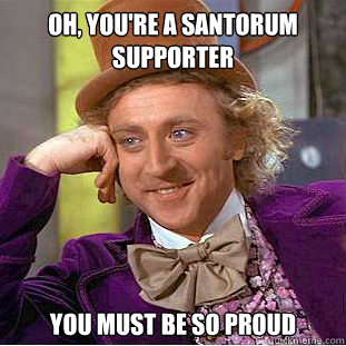 OH, You're a santorum supporter you must be so proud  Condescending Wonka