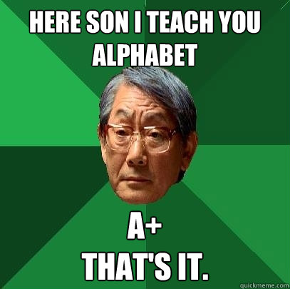 HERE SON I TEACH YOU ALPHABET A+
THAT'S IT.  High Expectations Asian Father