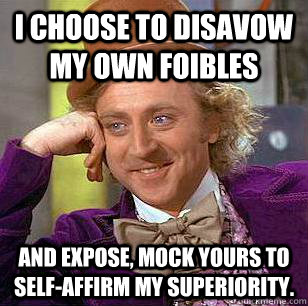 I choose to disavow my own foibles  and expose, mock yours to self-affirm my superiority.   Condescending Wonka