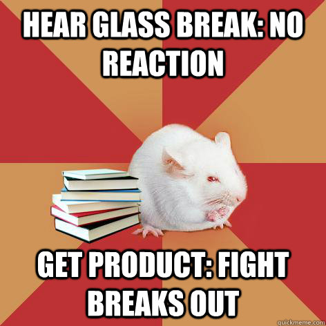 hear glass break: no reaction get product: fight breaks out  Science Major Mouse