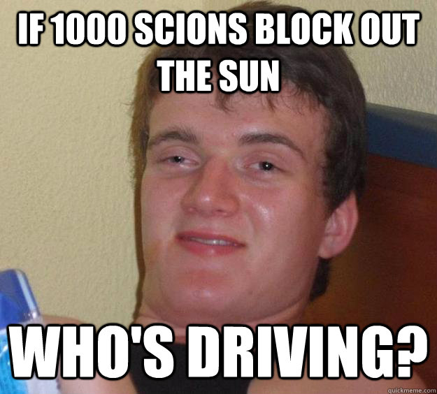 If 1000 Scions block out the sun Who's driving?  10 Guy