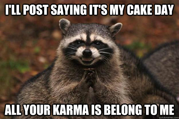 I'll post saying it's my cake day All your karma is belong to me  Evil Plotting Raccoon