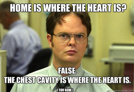 Home is where the heart is? FALSE.  
the Chest Cavity is where the heart is. ( for now )  Schrute