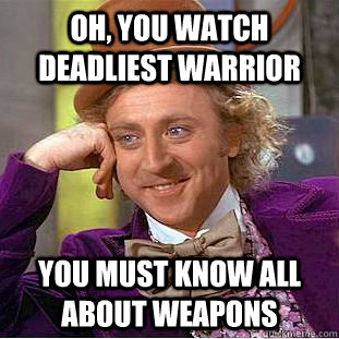 Oh, you watch deadliest warrior   You must know all about weapons   Condescending Wonka