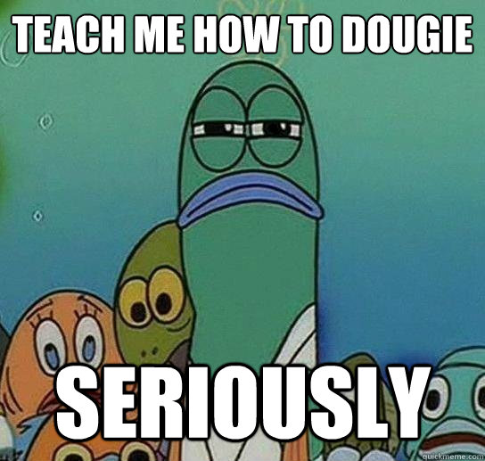 teach me how to dougie seriously - teach me how to dougie seriously  Serious fish SpongeBob