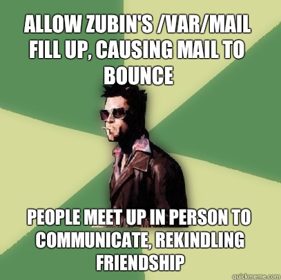 Allow zubin's /var/mail fill up, causing mail to bounce People meet up in person to communicate, rekindling friendship  Helpful Tyler Durden