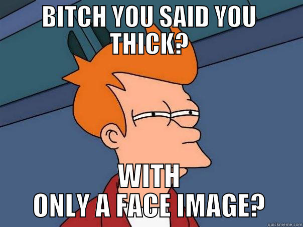 BITCH YOU SAID YOU THICK? WITH ONLY A FACE IMAGE? Futurama Fry