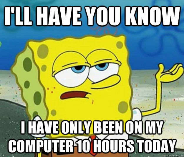 I'll Have you know I have only been on my computer 10 hours today  Tough Spongebob