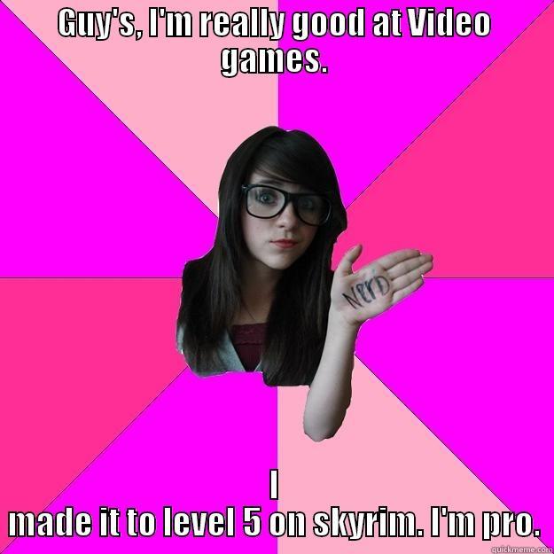 GUY'S, I'M REALLY GOOD AT VIDEO GAMES. I MADE IT TO LEVEL 5 ON SKYRIM. I'M PRO. Idiot Nerd Girl