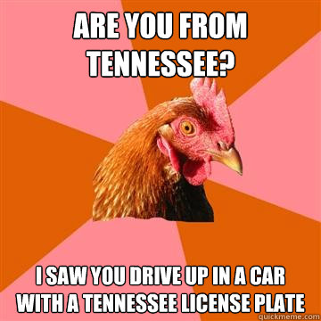 Are you from tennessee? I saw you drive up in a car with a tennessee license plate - Are you from tennessee? I saw you drive up in a car with a tennessee license plate  Anti-Joke Chicken