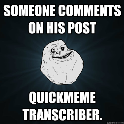 someone comments on his post quickmeme transcriber.  Forever Alone