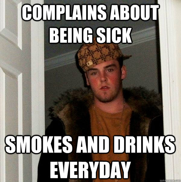 complains about being sick smokes and drinks everyday - complains about being sick smokes and drinks everyday  Scumbag Steve