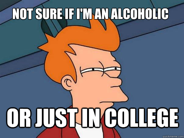 not sure if i'm an alcoholic  or just in college  Futurama Fry